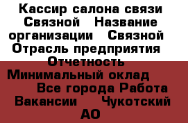 Кассир салона связи Связной › Название организации ­ Связной › Отрасль предприятия ­ Отчетность › Минимальный оклад ­ 30 000 - Все города Работа » Вакансии   . Чукотский АО